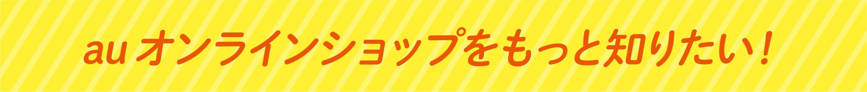 auのオンラインショップをもっと知りたい！