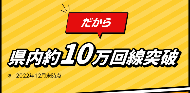 だから県内約10万回線突破 ※2022年12月末時点