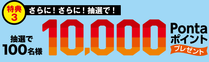 特典3:さらに抽選で100名様に10000Pontaポイントをプレゼント！