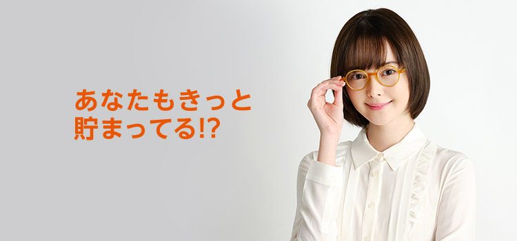 あなたもきっと貯まってる!?