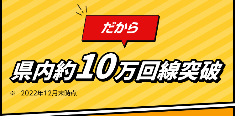だから県内約10万回線突破 ※2022年12月末時点