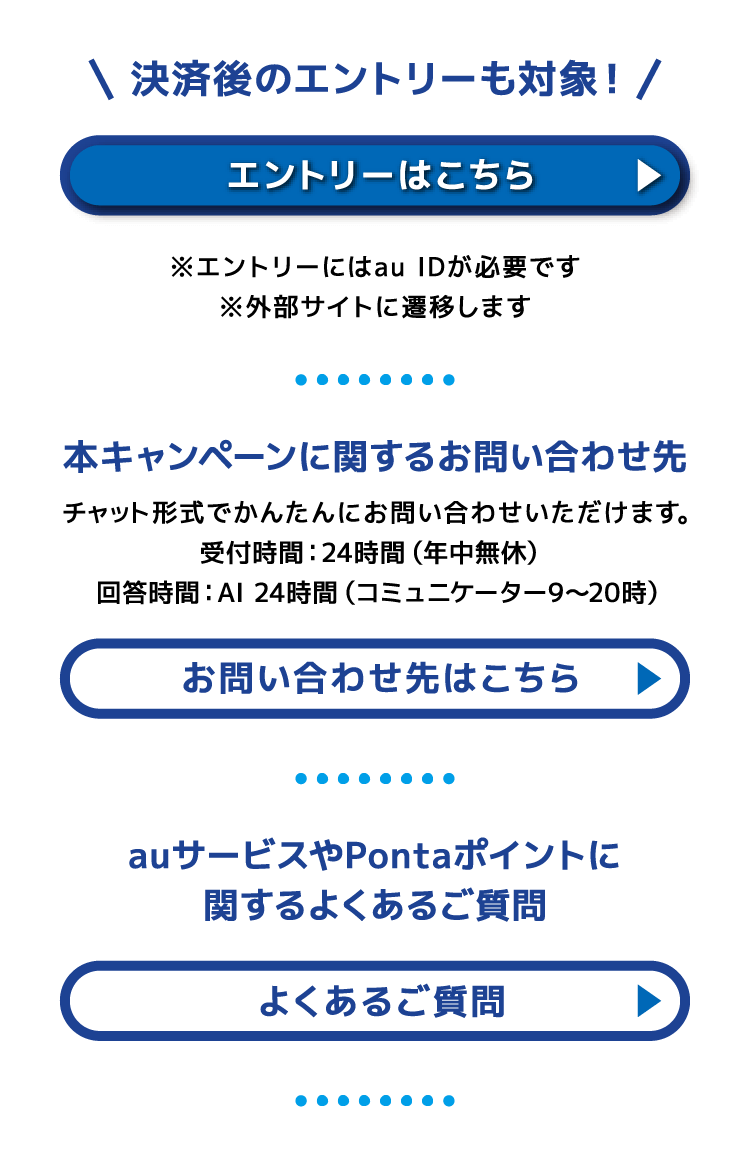 決済後のエントリーも対象！エントリーはこちら 本キャンペーンに関するお問い合わせ先 auサービスやPontaポイントに関するよくあるご質問
