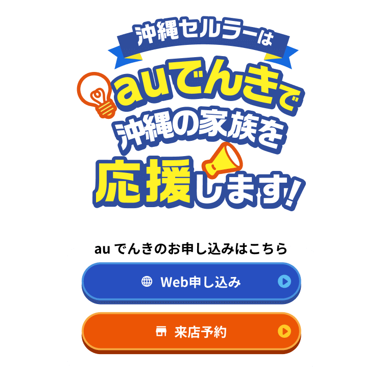 沖縄セルラーはauでんきで沖縄の家族を応援します！ auでんきのお申し込みはこちら Web申し込み / 来店予約