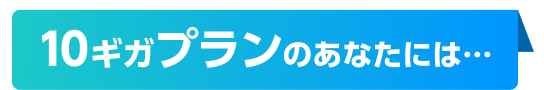 10ギガプランのあなたには