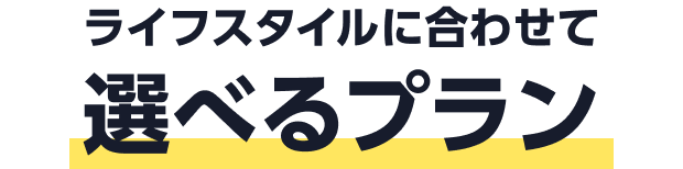 ライフスタイルに合わせて選べるプラン