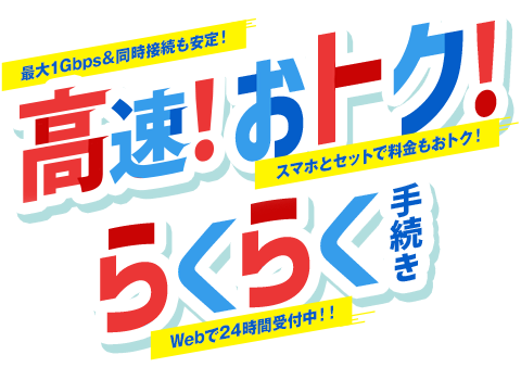 最大速度1Gbps＆同時接続も安定！高速！おトク！スマホとセットで料金もおトク！らくらく手続き Webで24時間受付中！！