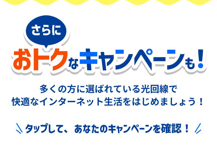 さらにおトクなキャンペーンも！多くの方に選ばれている光回線で快適なインターネット生活をはじめましょう！