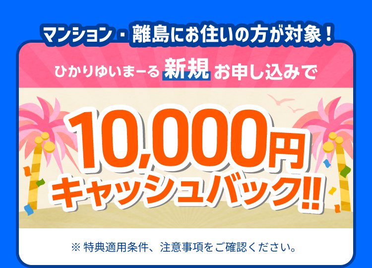 マンション・離島にお住いの方が対象!ひかりゆいまーる新規お申し込みで10,000円キャッシュバック!!